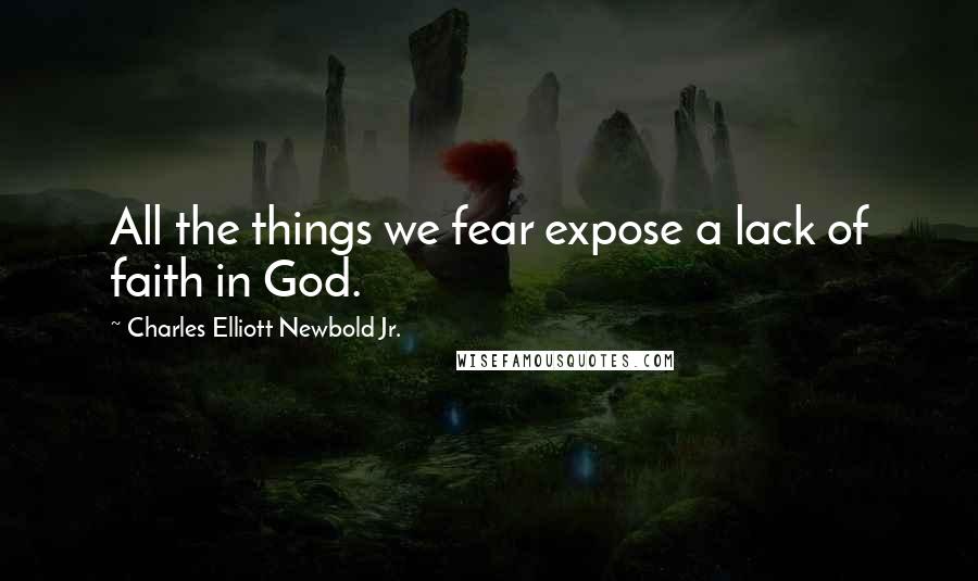 Charles Elliott Newbold Jr. Quotes: All the things we fear expose a lack of faith in God.