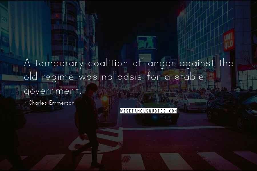 Charles Emmerson Quotes: A temporary coalition of anger against the old regime was no basis for a stable government.