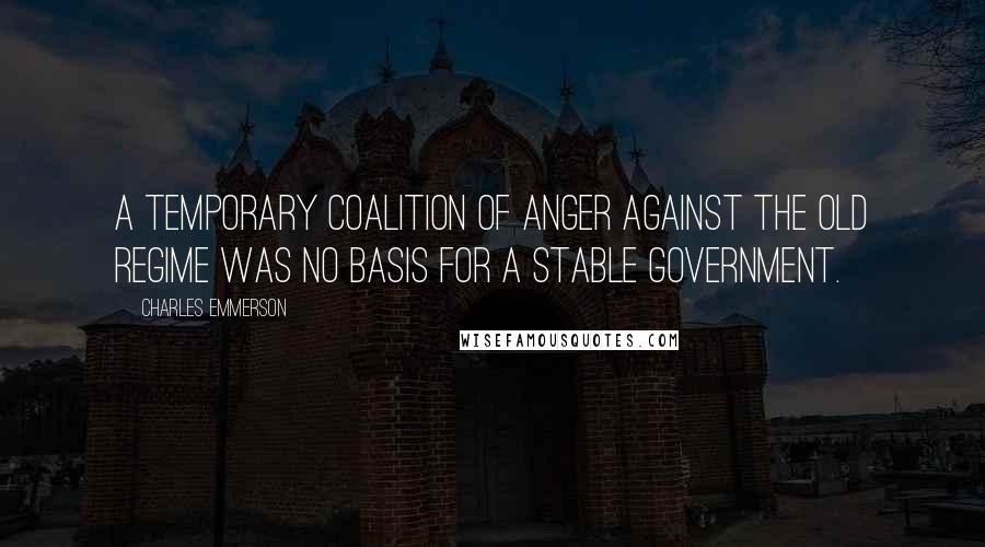 Charles Emmerson Quotes: A temporary coalition of anger against the old regime was no basis for a stable government.