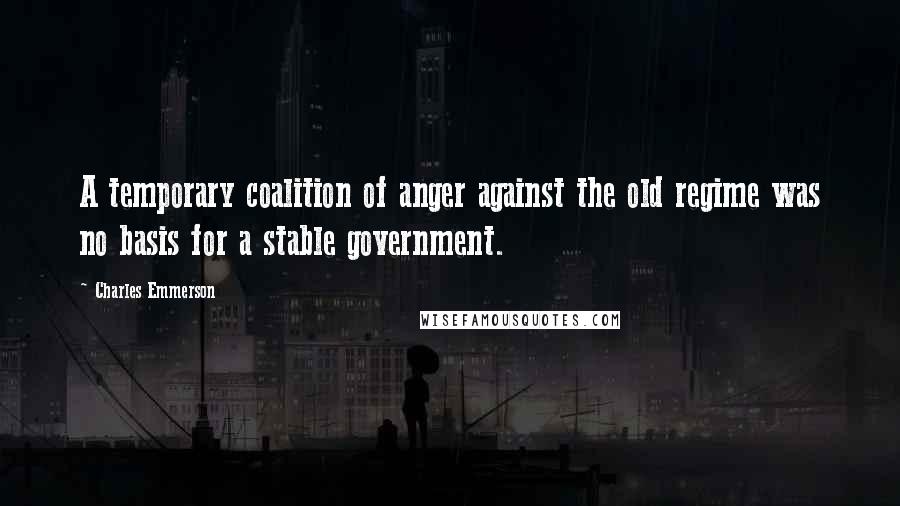 Charles Emmerson Quotes: A temporary coalition of anger against the old regime was no basis for a stable government.