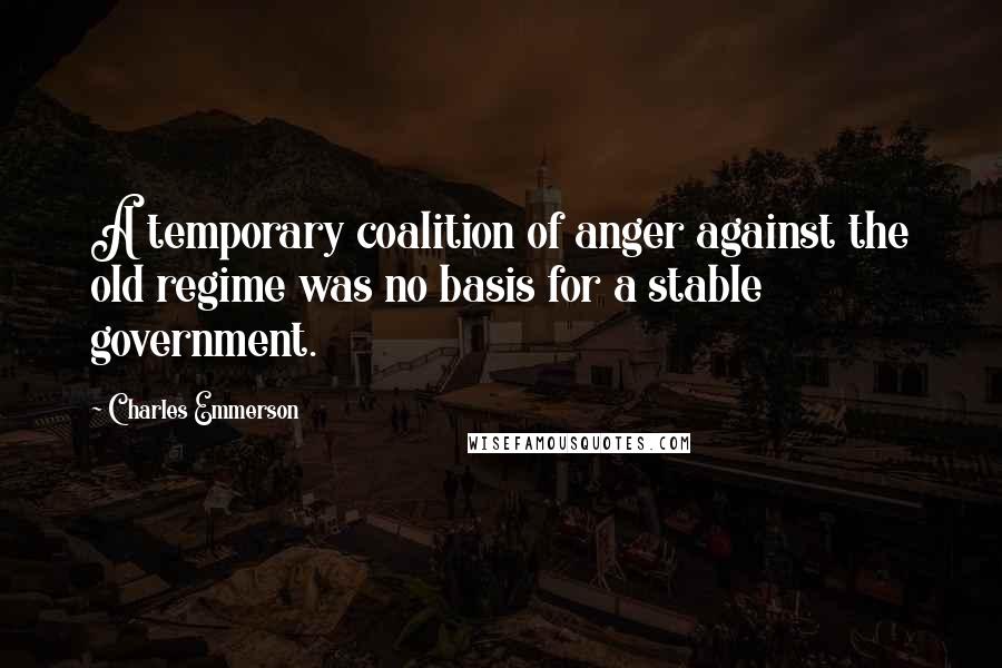 Charles Emmerson Quotes: A temporary coalition of anger against the old regime was no basis for a stable government.