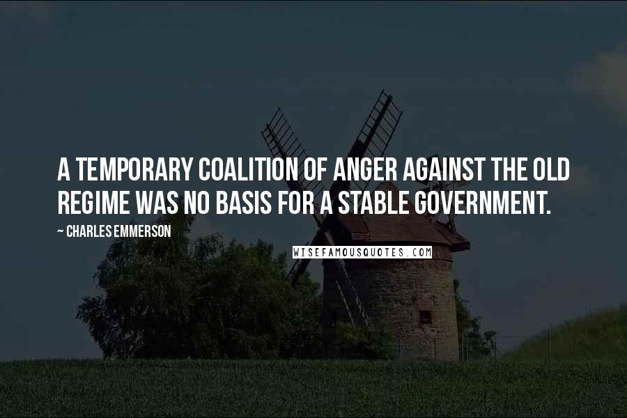 Charles Emmerson Quotes: A temporary coalition of anger against the old regime was no basis for a stable government.