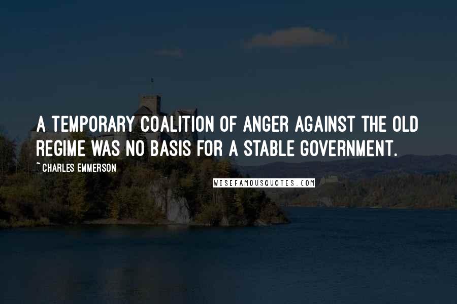 Charles Emmerson Quotes: A temporary coalition of anger against the old regime was no basis for a stable government.