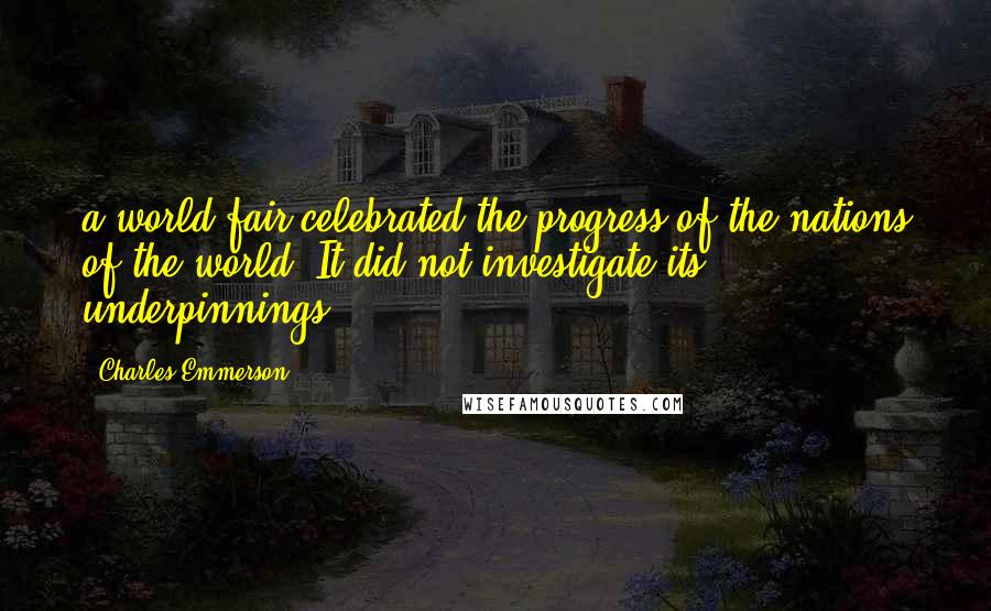 Charles Emmerson Quotes: a world fair celebrated the progress of the nations of the world. It did not investigate its underpinnings.