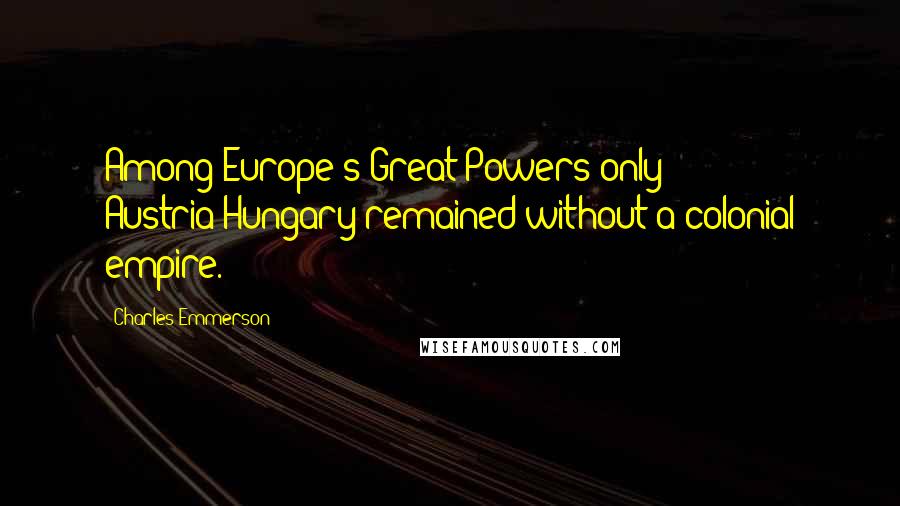 Charles Emmerson Quotes: Among Europe's Great Powers only Austria-Hungary remained without a colonial empire.