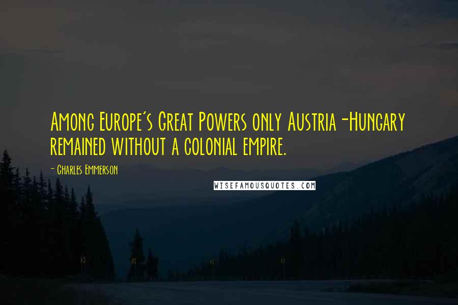 Charles Emmerson Quotes: Among Europe's Great Powers only Austria-Hungary remained without a colonial empire.