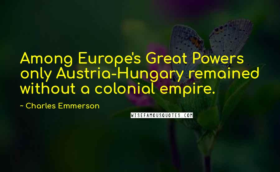 Charles Emmerson Quotes: Among Europe's Great Powers only Austria-Hungary remained without a colonial empire.