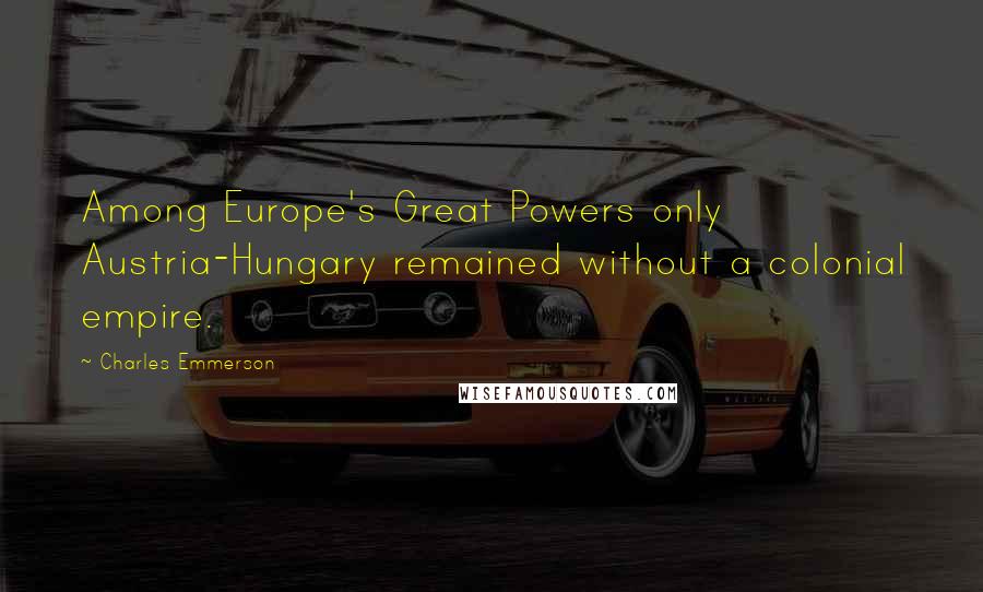 Charles Emmerson Quotes: Among Europe's Great Powers only Austria-Hungary remained without a colonial empire.
