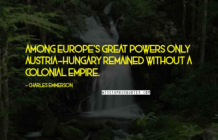 Charles Emmerson Quotes: Among Europe's Great Powers only Austria-Hungary remained without a colonial empire.