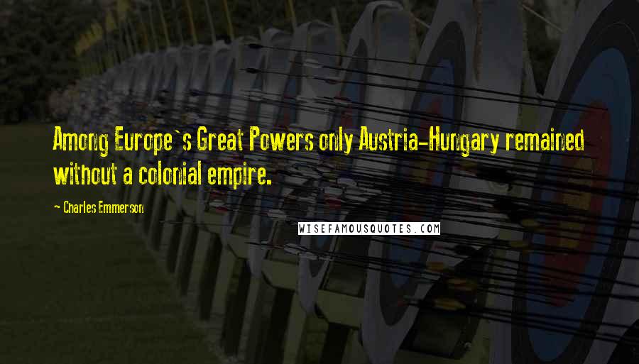 Charles Emmerson Quotes: Among Europe's Great Powers only Austria-Hungary remained without a colonial empire.