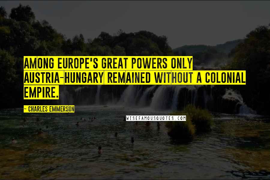 Charles Emmerson Quotes: Among Europe's Great Powers only Austria-Hungary remained without a colonial empire.