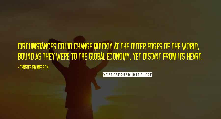 Charles Emmerson Quotes: Circumstances could change quickly at the outer edges of the world, bound as they were to the global economy, yet distant from its heart.