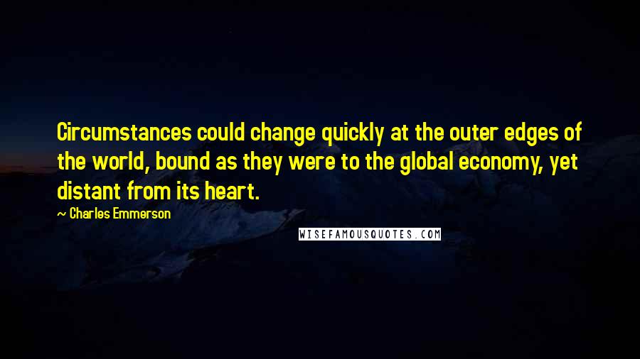 Charles Emmerson Quotes: Circumstances could change quickly at the outer edges of the world, bound as they were to the global economy, yet distant from its heart.