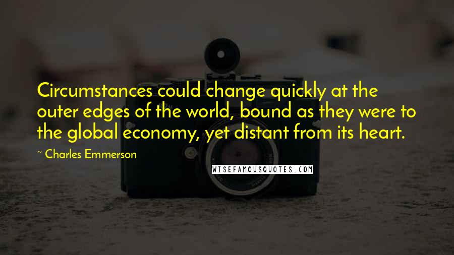 Charles Emmerson Quotes: Circumstances could change quickly at the outer edges of the world, bound as they were to the global economy, yet distant from its heart.