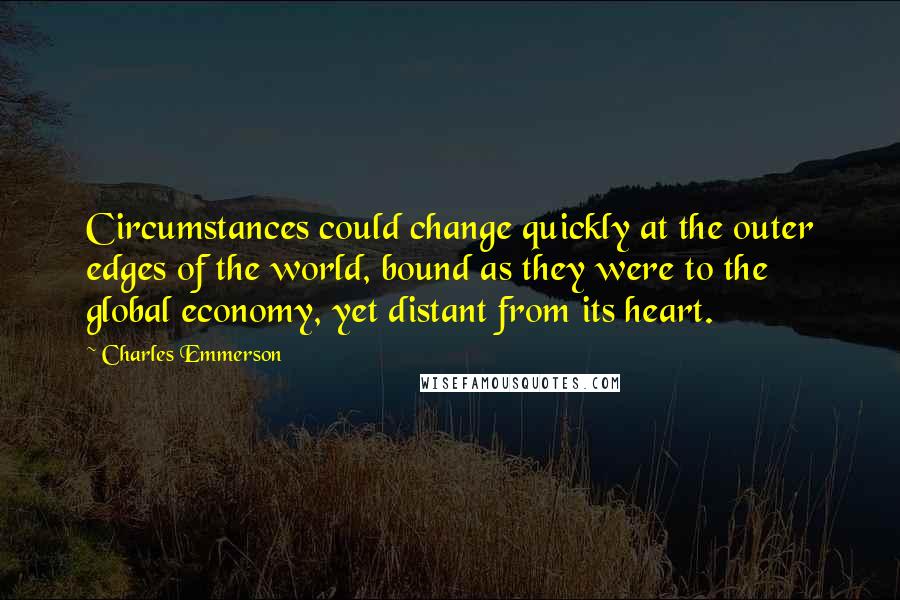 Charles Emmerson Quotes: Circumstances could change quickly at the outer edges of the world, bound as they were to the global economy, yet distant from its heart.