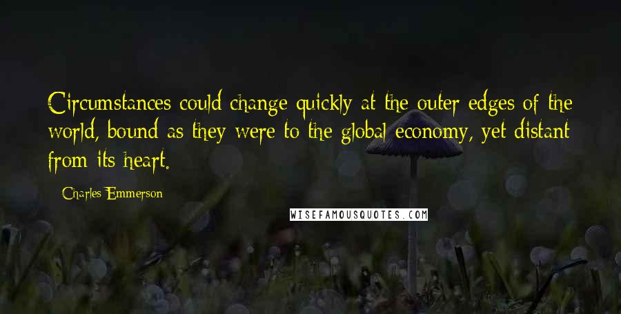 Charles Emmerson Quotes: Circumstances could change quickly at the outer edges of the world, bound as they were to the global economy, yet distant from its heart.