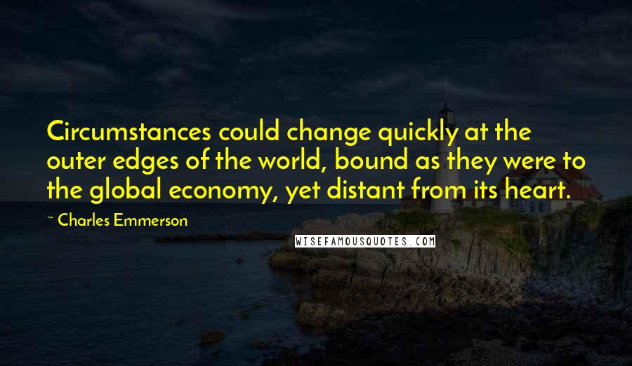 Charles Emmerson Quotes: Circumstances could change quickly at the outer edges of the world, bound as they were to the global economy, yet distant from its heart.