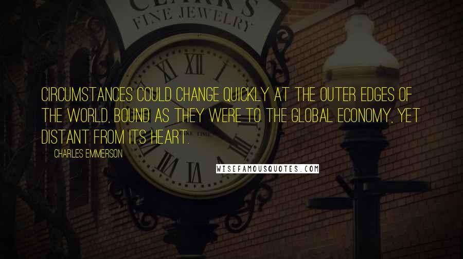 Charles Emmerson Quotes: Circumstances could change quickly at the outer edges of the world, bound as they were to the global economy, yet distant from its heart.