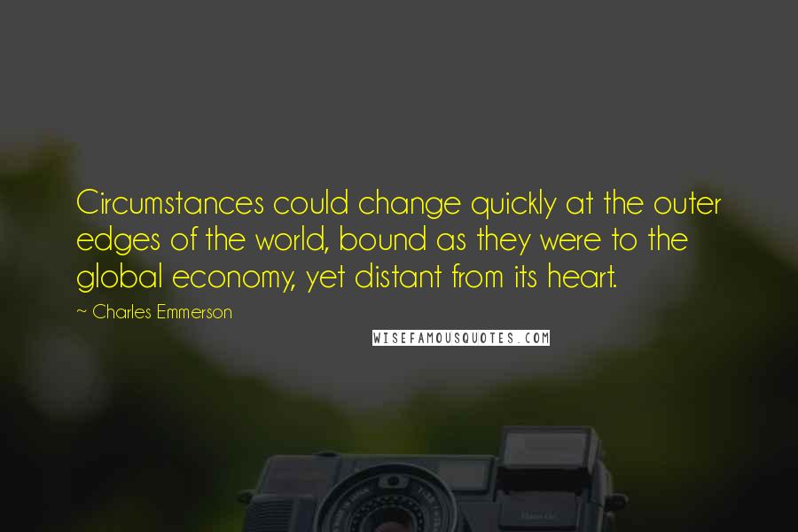 Charles Emmerson Quotes: Circumstances could change quickly at the outer edges of the world, bound as they were to the global economy, yet distant from its heart.