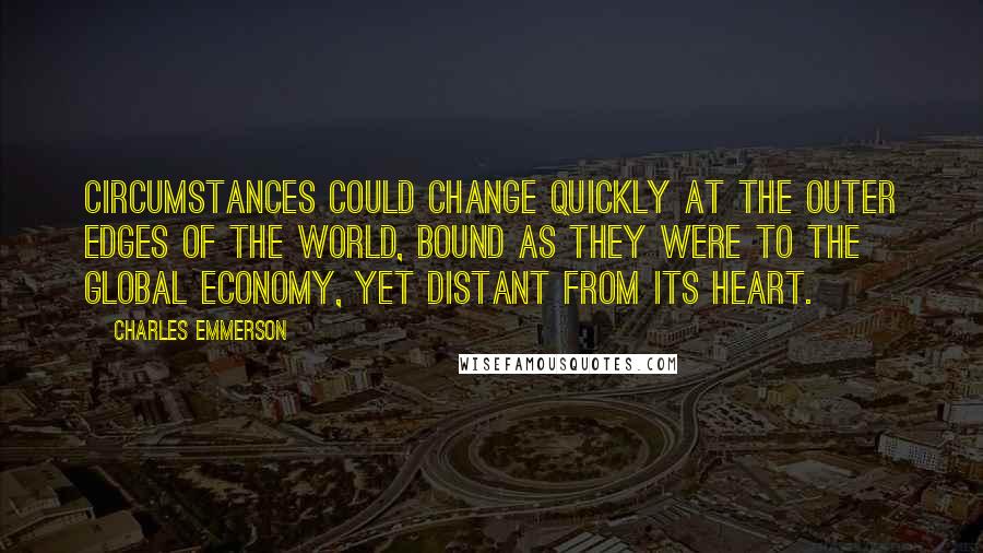 Charles Emmerson Quotes: Circumstances could change quickly at the outer edges of the world, bound as they were to the global economy, yet distant from its heart.