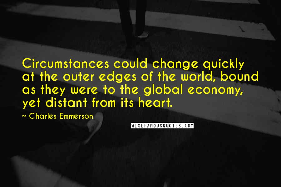 Charles Emmerson Quotes: Circumstances could change quickly at the outer edges of the world, bound as they were to the global economy, yet distant from its heart.