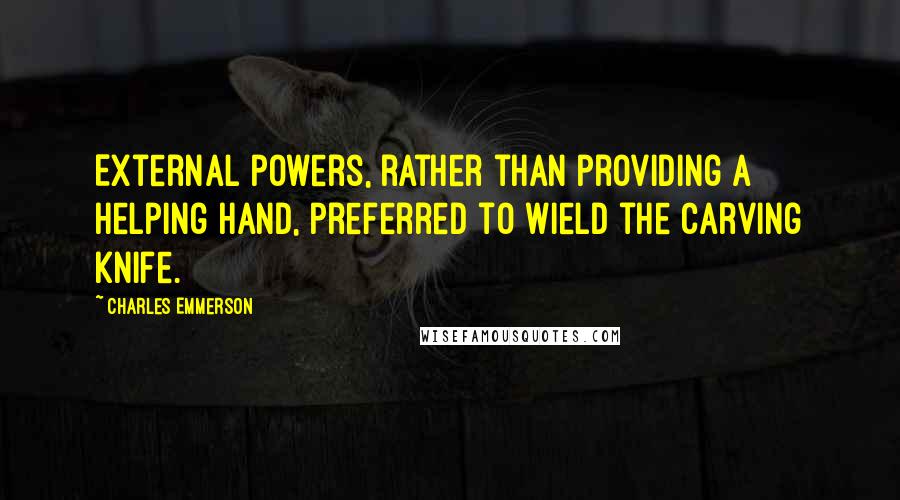 Charles Emmerson Quotes: External powers, rather than providing a helping hand, preferred to wield the carving knife.