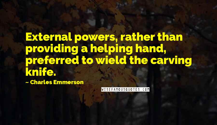 Charles Emmerson Quotes: External powers, rather than providing a helping hand, preferred to wield the carving knife.