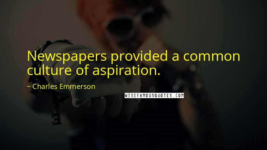 Charles Emmerson Quotes: Newspapers provided a common culture of aspiration.