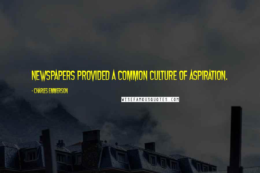 Charles Emmerson Quotes: Newspapers provided a common culture of aspiration.