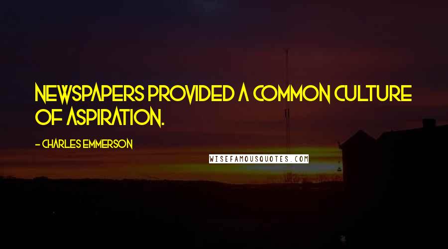 Charles Emmerson Quotes: Newspapers provided a common culture of aspiration.