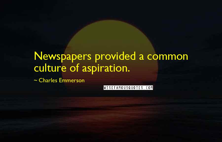 Charles Emmerson Quotes: Newspapers provided a common culture of aspiration.