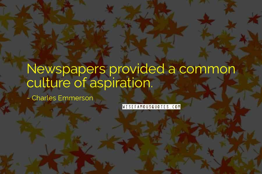 Charles Emmerson Quotes: Newspapers provided a common culture of aspiration.