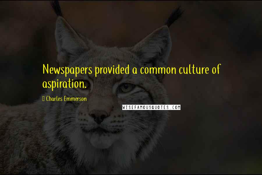 Charles Emmerson Quotes: Newspapers provided a common culture of aspiration.