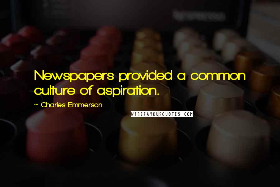 Charles Emmerson Quotes: Newspapers provided a common culture of aspiration.