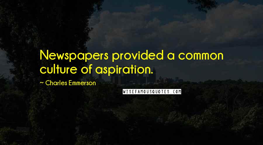 Charles Emmerson Quotes: Newspapers provided a common culture of aspiration.