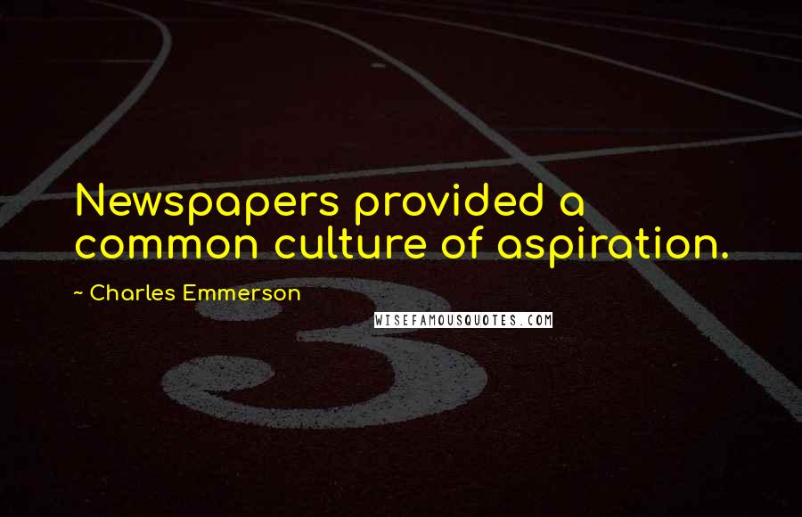 Charles Emmerson Quotes: Newspapers provided a common culture of aspiration.