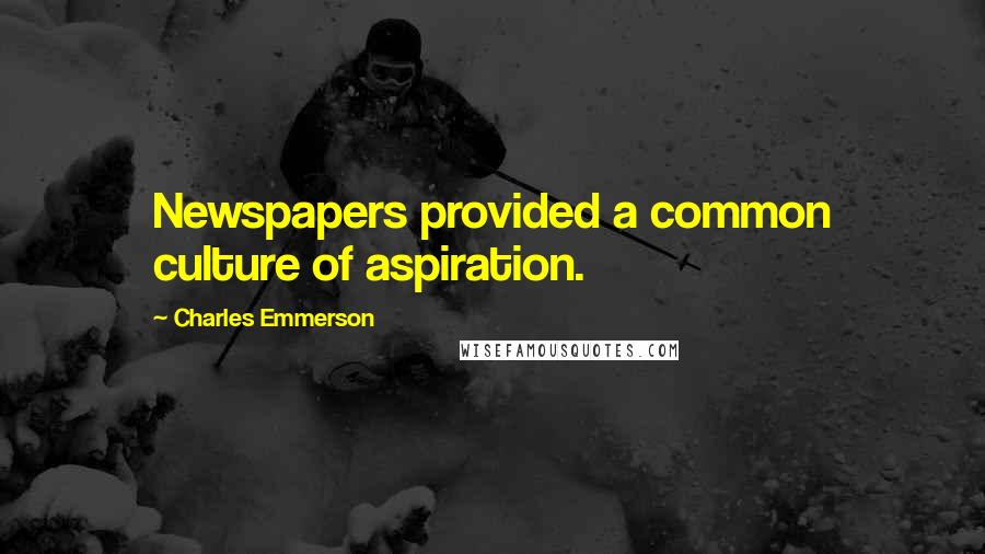 Charles Emmerson Quotes: Newspapers provided a common culture of aspiration.