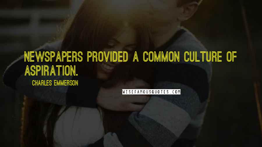 Charles Emmerson Quotes: Newspapers provided a common culture of aspiration.