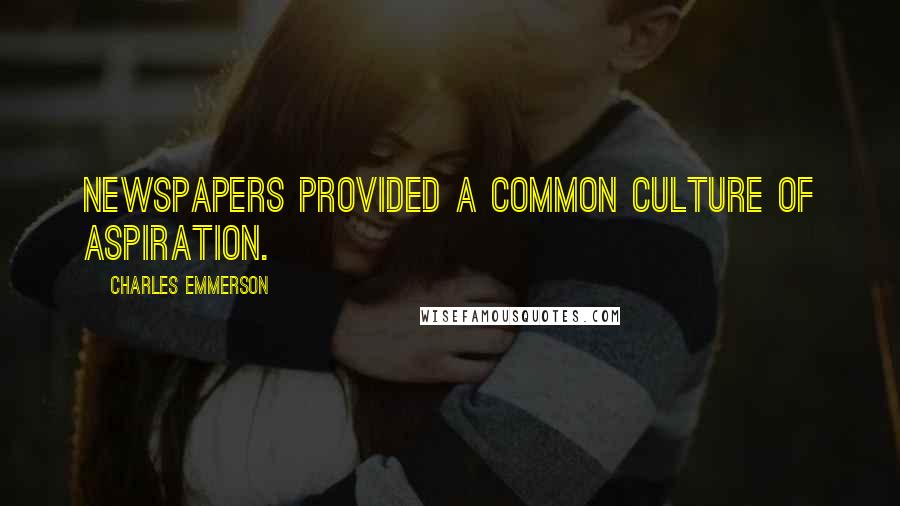 Charles Emmerson Quotes: Newspapers provided a common culture of aspiration.