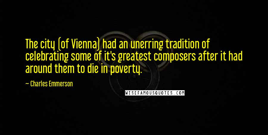 Charles Emmerson Quotes: The city (of Vienna) had an unerring tradition of celebrating some of it's greatest composers after it had around them to die in poverty.