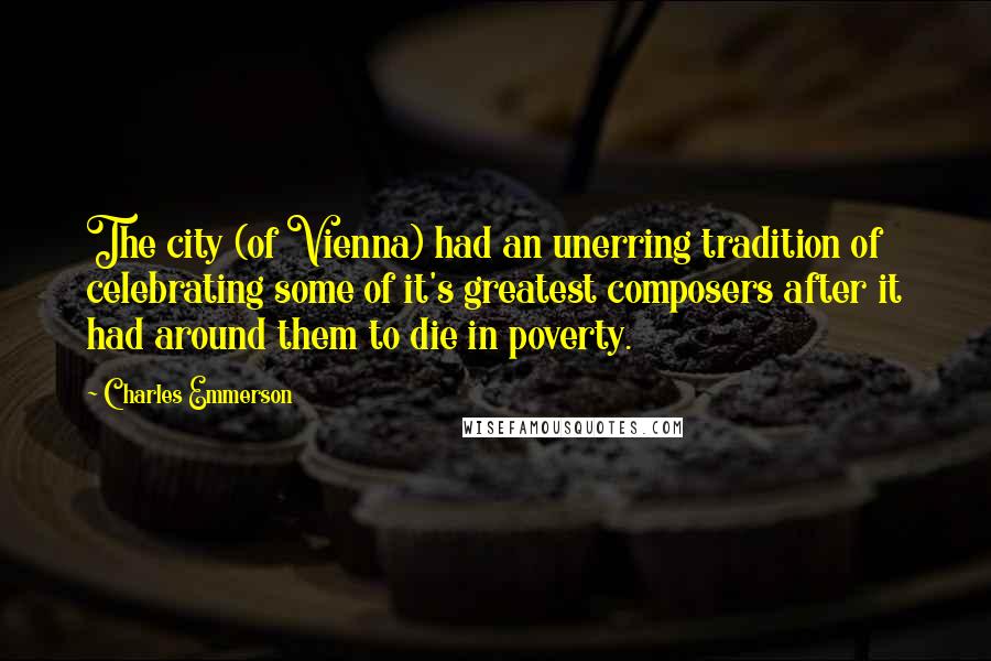 Charles Emmerson Quotes: The city (of Vienna) had an unerring tradition of celebrating some of it's greatest composers after it had around them to die in poverty.