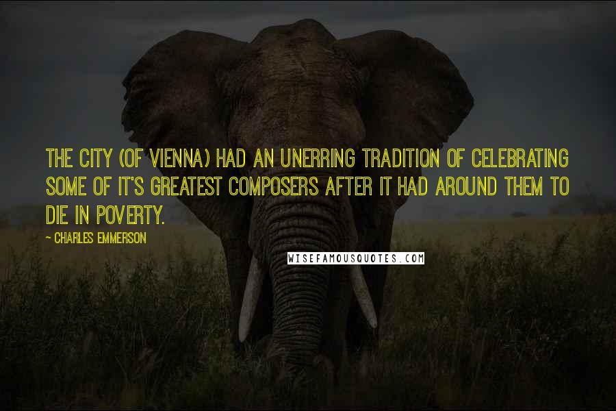 Charles Emmerson Quotes: The city (of Vienna) had an unerring tradition of celebrating some of it's greatest composers after it had around them to die in poverty.