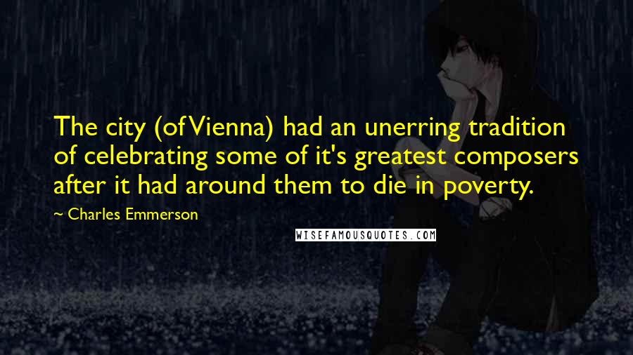 Charles Emmerson Quotes: The city (of Vienna) had an unerring tradition of celebrating some of it's greatest composers after it had around them to die in poverty.