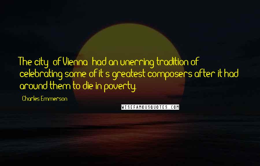 Charles Emmerson Quotes: The city (of Vienna) had an unerring tradition of celebrating some of it's greatest composers after it had around them to die in poverty.