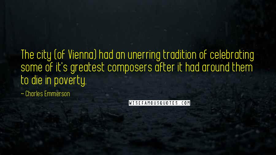 Charles Emmerson Quotes: The city (of Vienna) had an unerring tradition of celebrating some of it's greatest composers after it had around them to die in poverty.