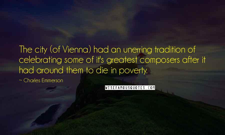 Charles Emmerson Quotes: The city (of Vienna) had an unerring tradition of celebrating some of it's greatest composers after it had around them to die in poverty.