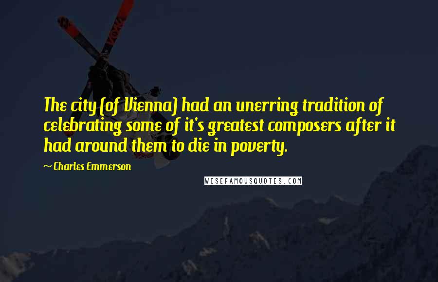 Charles Emmerson Quotes: The city (of Vienna) had an unerring tradition of celebrating some of it's greatest composers after it had around them to die in poverty.