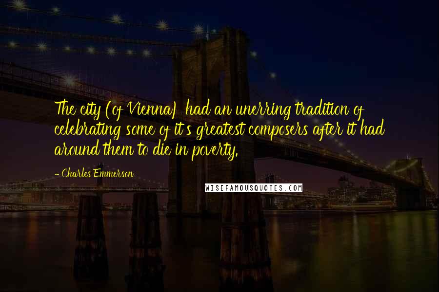 Charles Emmerson Quotes: The city (of Vienna) had an unerring tradition of celebrating some of it's greatest composers after it had around them to die in poverty.