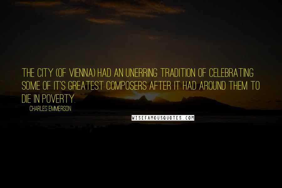 Charles Emmerson Quotes: The city (of Vienna) had an unerring tradition of celebrating some of it's greatest composers after it had around them to die in poverty.