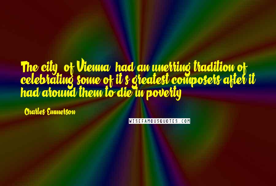 Charles Emmerson Quotes: The city (of Vienna) had an unerring tradition of celebrating some of it's greatest composers after it had around them to die in poverty.